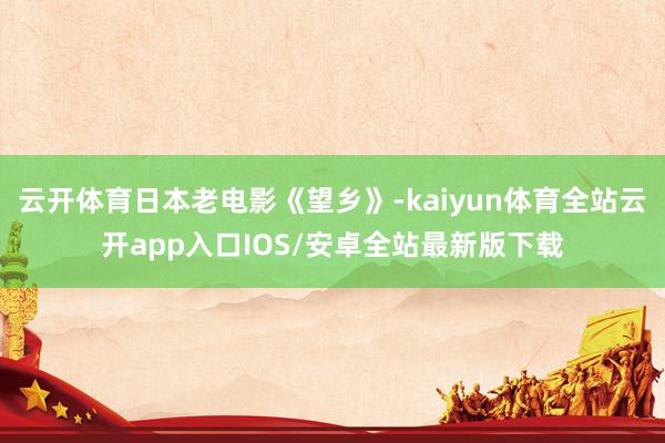 云开体育日本老电影《望乡》-kaiyun体育全站云开app入口IOS/安卓全站最新版下载