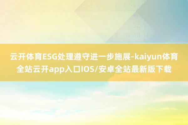 云开体育ESG处理遵守进一步施展-kaiyun体育全站云开app入口IOS/安卓全站最新版下载