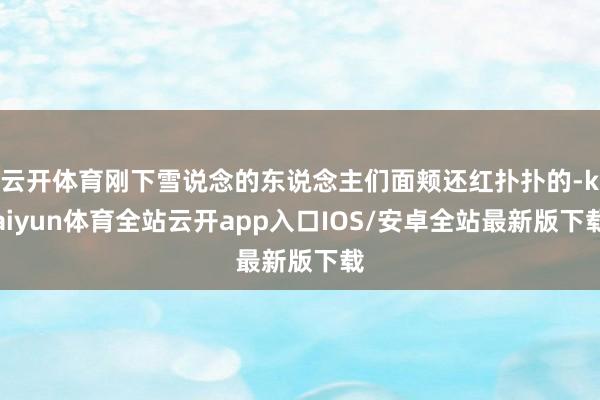 云开体育刚下雪说念的东说念主们面颊还红扑扑的-kaiyun体育全站云开app入口IOS/安卓全站最新版下载