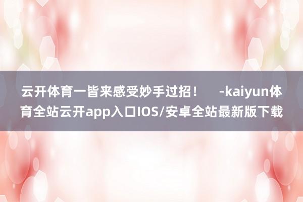 云开体育一皆来感受妙手过招！    -kaiyun体育全站云开app入口IOS/安卓全站最新版下载