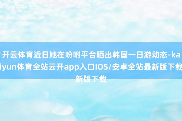 开云体育近日她在吩咐平台晒出韩国一日游动态-kaiyun体育全站云开app入口IOS/安卓全站最新版下载