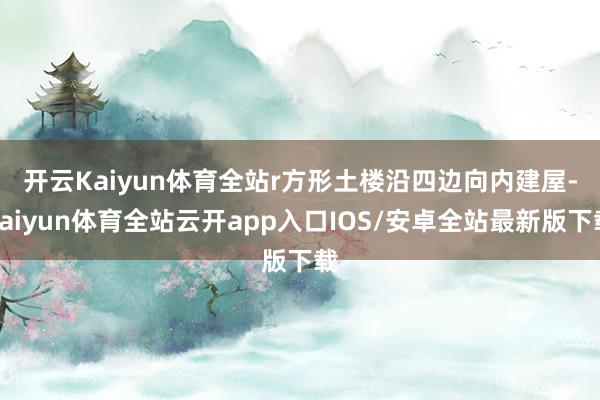 开云Kaiyun体育全站r　　方形土楼沿四边向内建屋-kaiyun体育全站云开app入口IOS/安卓全站最新版下载