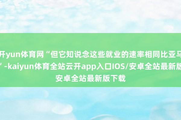 开yun体育网“但它知说念这些就业的速率相同比亚马逊慢”-kaiyun体育全站云开app入口IOS/安卓全站最新版下载