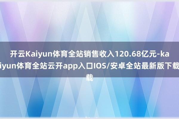开云Kaiyun体育全站销售收入120.68亿元-kaiyun体育全站云开app入口IOS/安卓全站最新版下载