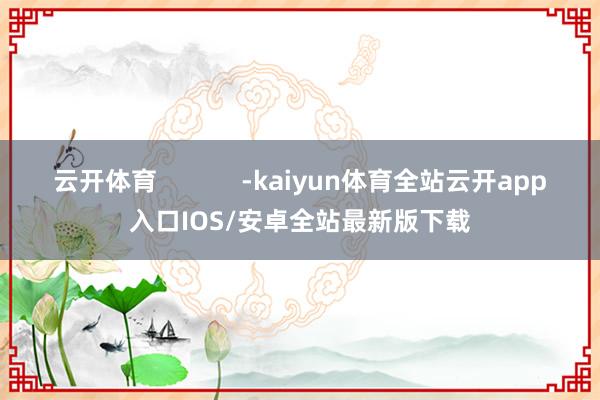 云开体育            -kaiyun体育全站云开app入口IOS/安卓全站最新版下载