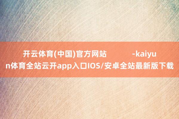 开云体育(中国)官方网站            -kaiyun体育全站云开app入口IOS/安卓全站最新版下载