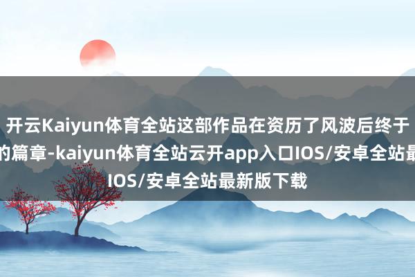 开云Kaiyun体育全站这部作品在资历了风波后终于迎来了新的篇章-kaiyun体育全站云开app入口IOS/安卓全站最新版下载
