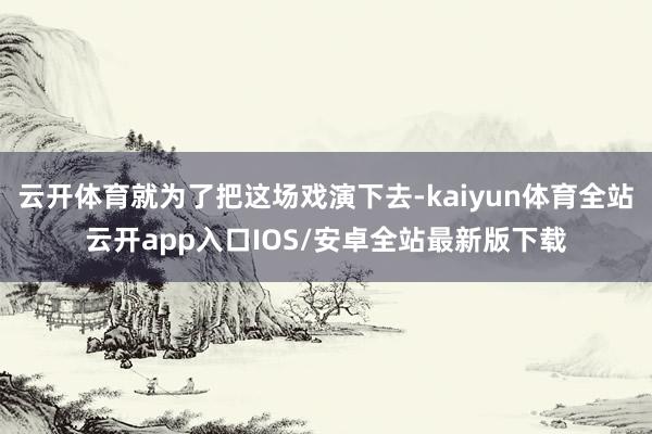 云开体育就为了把这场戏演下去-kaiyun体育全站云开app入口IOS/安卓全站最新版下载