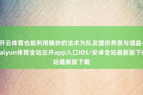 开云体育也能利用精妙的法术为队友提供养息与增益-kaiyun体育全站云开app入口IOS/安卓全站最新版下载