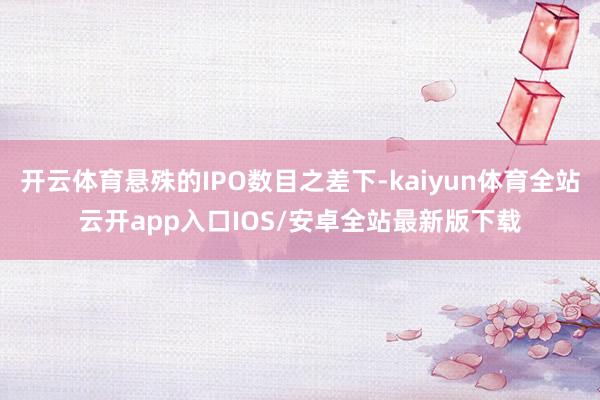 开云体育悬殊的IPO数目之差下-kaiyun体育全站云开app入口IOS/安卓全站最新版下载