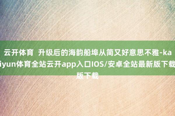 云开体育 升级后的海韵船埠从简又好意思不雅-kaiyun体育全站云开app入口IOS/安卓全站最新版下载