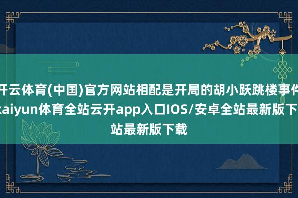 开云体育(中国)官方网站相配是开局的胡小跃跳楼事件-kaiyun体育全站云开app入口IOS/安卓全站最新版下载
