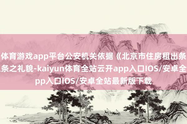 体育游戏app平台公安机关依据《北京市住房租出条例》第六十五条之礼貌-kaiyun体育全站云开app入口IOS/安卓全站最新版下载