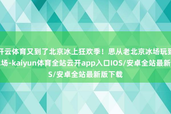开云体育又到了北京冰上狂欢季!思从老北京冰场玩到新潮冰场-kaiyun体育全站云开app入口IOS/安卓全站最新版下载