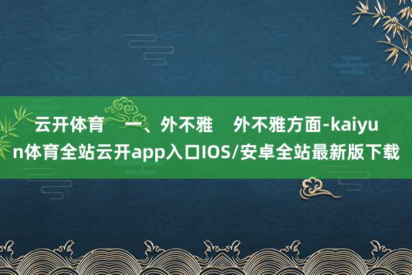 云开体育 一、外不雅 外不雅方面-kaiyun体育全站云开app入口IOS/安卓全站最新版下载