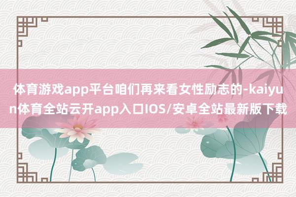 体育游戏app平台咱们再来看女性励志的-kaiyun体育全站云开app入口IOS/安卓全站最新版下载