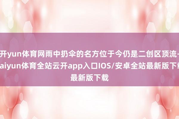 开yun体育网雨中扔伞的名方位于今仍是二创区顶流-kaiyun体育全站云开app入口IOS/安卓全站最新版下载