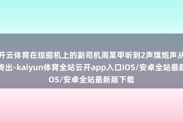 开云体育在综掘机上的副司机周某甲听到2声煤炮声从煤体里传出-kaiyun体育全站云开app入口IOS/安卓全站最新版下载