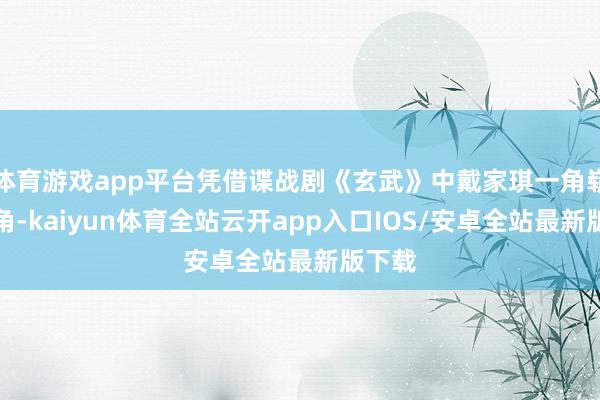 体育游戏app平台凭借谍战剧《玄武》中戴家琪一角崭露头角-kaiyun体育全站云开app入口IOS/安卓全站最新版下载