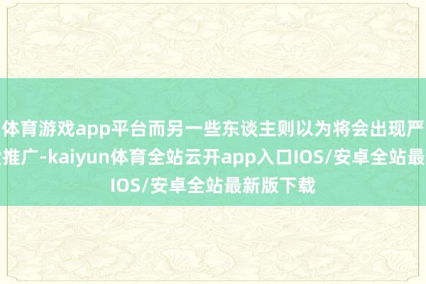 体育游戏app平台而另一些东谈主则以为将会出现严重的通货推广-kaiyun体育全站云开app入口IOS/安卓全站最新版下载