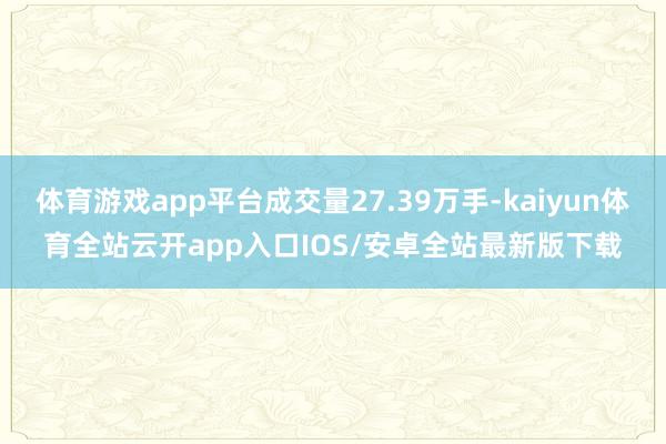 体育游戏app平台成交量27.39万手-kaiyun体育全站云开app入口IOS/安卓全站最新版下载