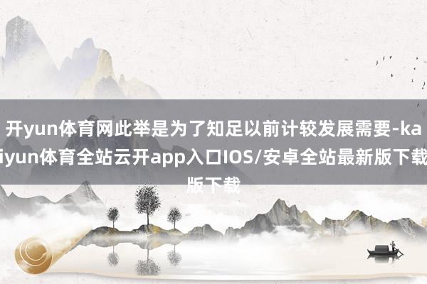 开yun体育网此举是为了知足以前计较发展需要-kaiyun体育全站云开app入口IOS/安卓全站最新版下载