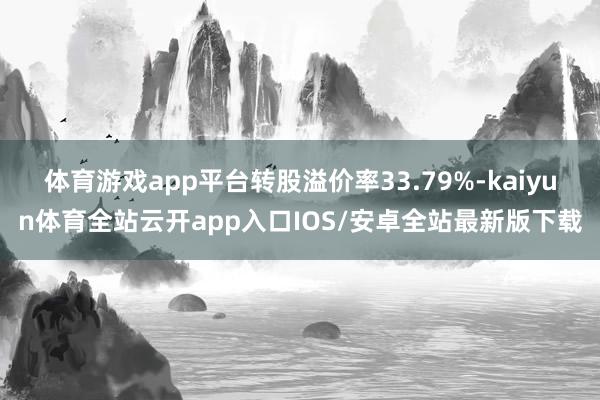 体育游戏app平台转股溢价率33.79%-kaiyun体育全站云开app入口IOS/安卓全站最新版下载