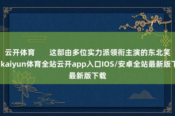 云开体育       这部由多位实力派领衔主演的东北笑剧-kaiyun体育全站云开app入口IOS/安卓全站最新版下载