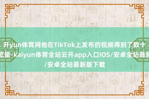 开yun体育网他在TikTok上发布的视频得到了数十亿的浏览量-kaiyun体育全站云开app入口IOS/安卓全站最新版下载