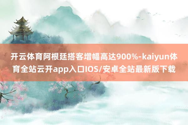 开云体育阿根廷搭客增幅高达900%-kaiyun体育全站云开app入口IOS/安卓全站最新版下载