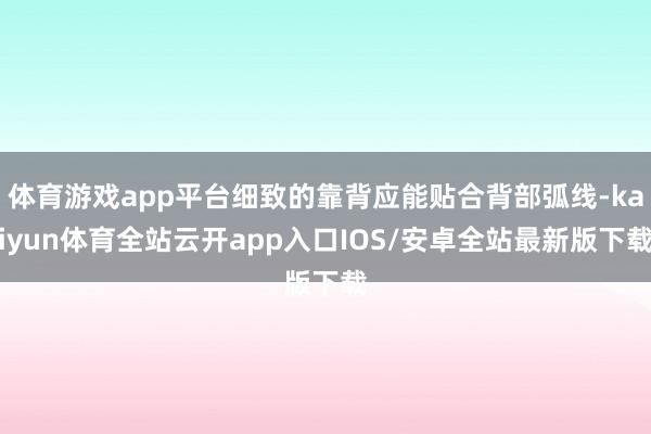 体育游戏app平台细致的靠背应能贴合背部弧线-kaiyun体育全站云开app入口IOS/安卓全站最新版下载