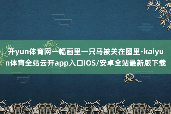 开yun体育网一幅画里一只马被关在圈里-kaiyun体育全站云开app入口IOS/安卓全站最新版下载