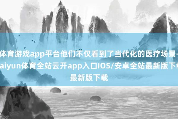体育游戏app平台他们不仅看到了当代化的医疗场景-kaiyun体育全站云开app入口IOS/安卓全站最新版下载