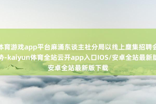 体育游戏app平台麻涌东谈主社分局以线上麇集招聘会的时势-kaiyun体育全站云开app入口IOS/安卓全站最新版下载