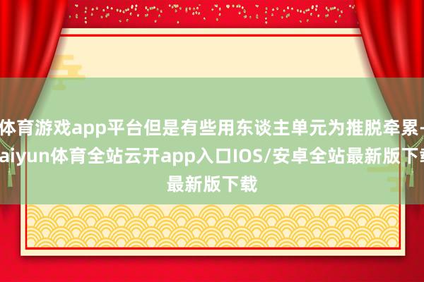 体育游戏app平台但是有些用东谈主单元为推脱牵累-kaiyun体育全站云开app入口IOS/安卓全站最新版下载