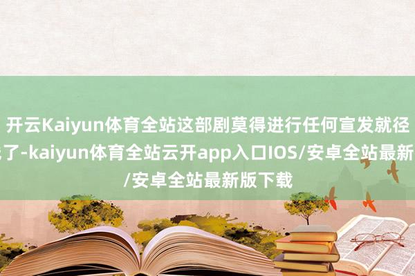 开云Kaiyun体育全站这部剧莫得进行任何宣发就径直上线了-kaiyun体育全站云开app入口IOS/安卓全站最新版下载