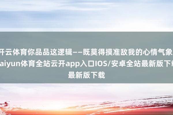 开云体育你品品这逻辑——既莫得摸准敌我的心情气象-kaiyun体育全站云开app入口IOS/安卓全站最新版下载
