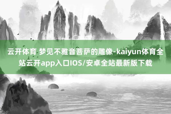 云开体育 梦见不雅音菩萨的雕像-kaiyun体育全站云开app入口IOS/安卓全站最新版下载