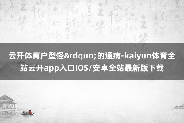 云开体育户型怪&rdquo;的通病-kaiyun体育全站云开app入口IOS/安卓全站最新版下载