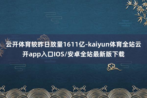 云开体育较昨日放量1611亿-kaiyun体育全站云开app入口IOS/安卓全站最新版下载