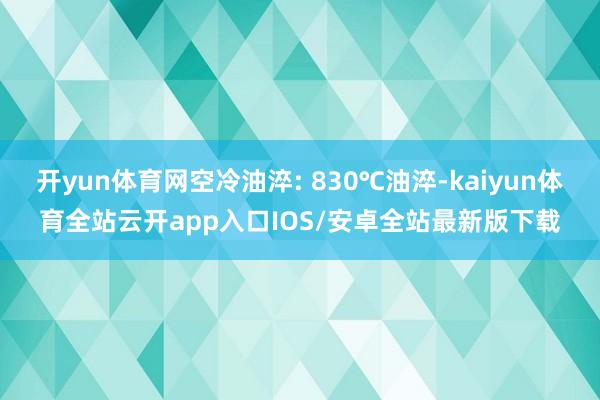开yun体育网空冷油淬: 830℃油淬-kaiyun体育全站云开app入口IOS/安卓全站最新版下载
