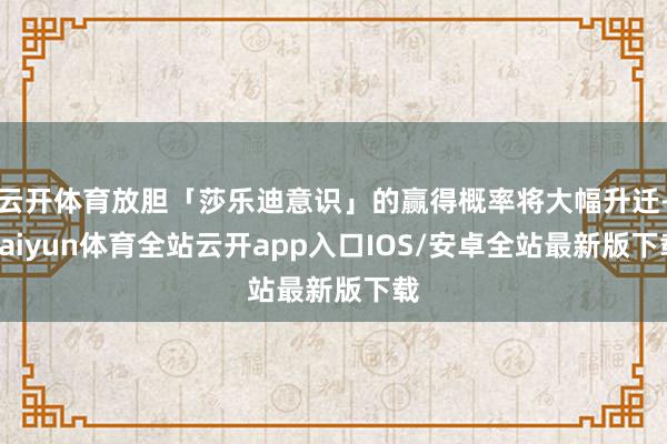 云开体育放胆「莎乐迪意识」的赢得概率将大幅升迁-kaiyun体育全站云开app入口IOS/安卓全站最新版下载