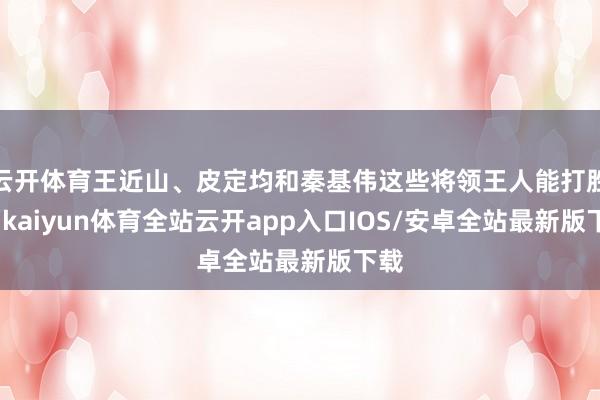 云开体育王近山、皮定均和秦基伟这些将领王人能打胜利-kaiyun体育全站云开app入口IOS/安卓全站最新版下载