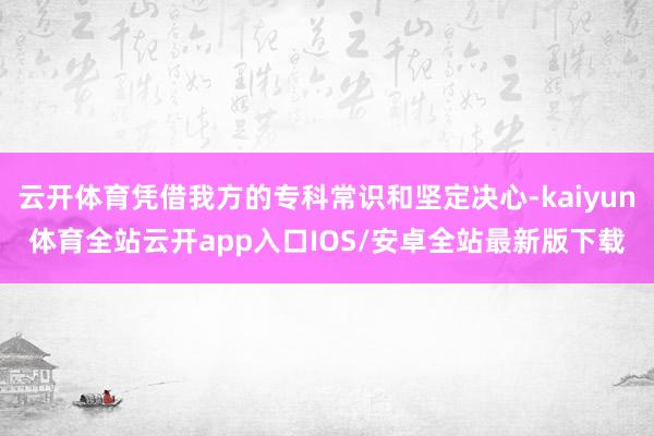 云开体育凭借我方的专科常识和坚定决心-kaiyun体育全站云开app入口IOS/安卓全站最新版下载