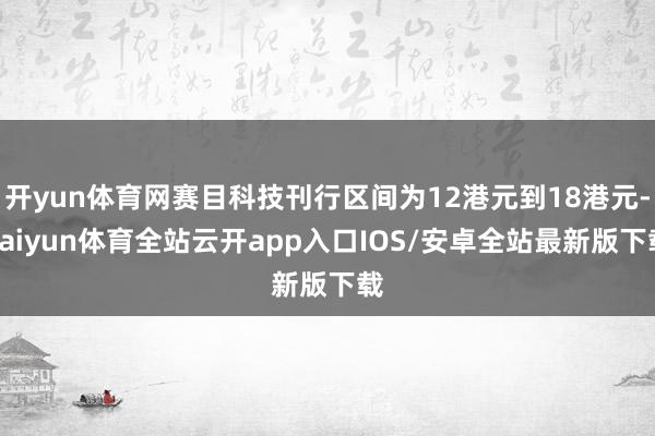开yun体育网赛目科技刊行区间为12港元到18港元-kaiyun体育全站云开app入口IOS/安卓全站最新版下载