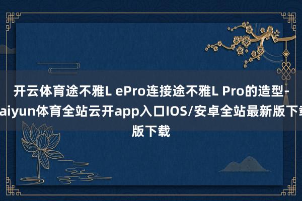 开云体育途不雅L ePro连接途不雅L Pro的造型-kaiyun体育全站云开app入口IOS/安卓全站最新版下载