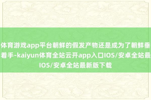 体育游戏app平台朝鲜的假发产物还是成为了朝鲜垂危的出口着手-kaiyun体育全站云开app入口IOS/安卓全站最新版下载