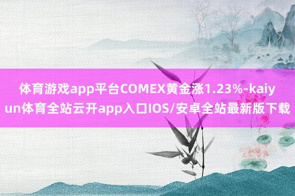 体育游戏app平台COMEX黄金涨1.23%-kaiyun体育全站云开app入口IOS/安卓全站最新版下载