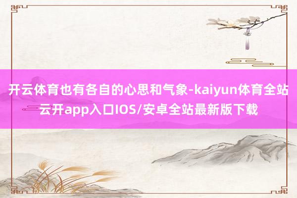 开云体育也有各自的心思和气象-kaiyun体育全站云开app入口IOS/安卓全站最新版下载