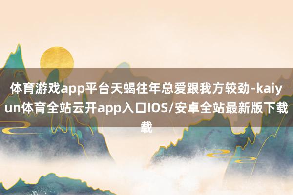 体育游戏app平台天蝎往年总爱跟我方较劲-kaiyun体育全站云开app入口IOS/安卓全站最新版下载